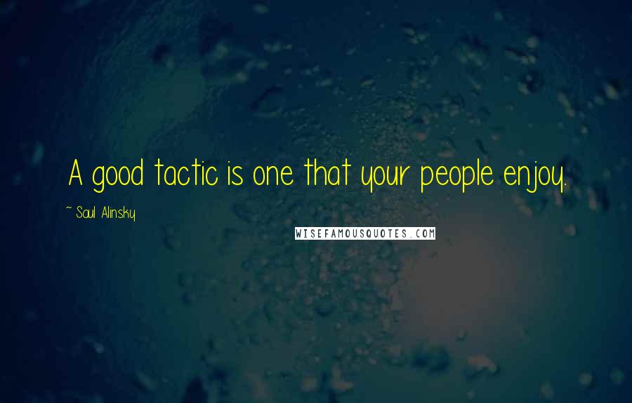 Saul Alinsky Quotes: A good tactic is one that your people enjoy.