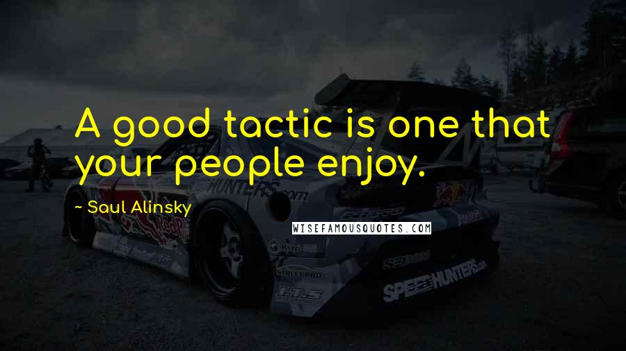 Saul Alinsky Quotes: A good tactic is one that your people enjoy.