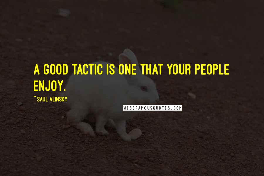 Saul Alinsky Quotes: A good tactic is one that your people enjoy.