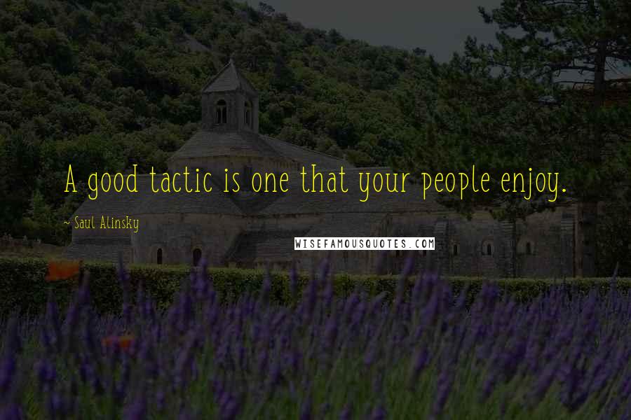 Saul Alinsky Quotes: A good tactic is one that your people enjoy.