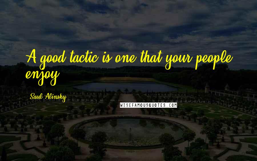 Saul Alinsky Quotes: A good tactic is one that your people enjoy.