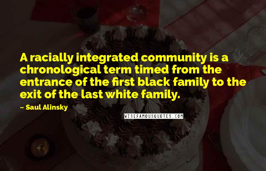 Saul Alinsky Quotes: A racially integrated community is a chronological term timed from the entrance of the first black family to the exit of the last white family.