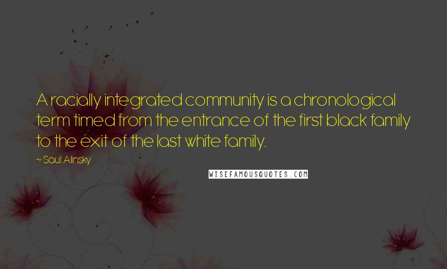 Saul Alinsky Quotes: A racially integrated community is a chronological term timed from the entrance of the first black family to the exit of the last white family.