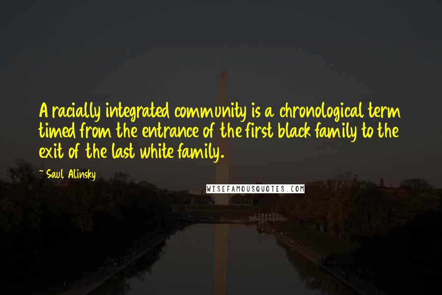 Saul Alinsky Quotes: A racially integrated community is a chronological term timed from the entrance of the first black family to the exit of the last white family.