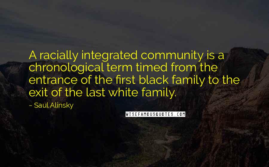 Saul Alinsky Quotes: A racially integrated community is a chronological term timed from the entrance of the first black family to the exit of the last white family.