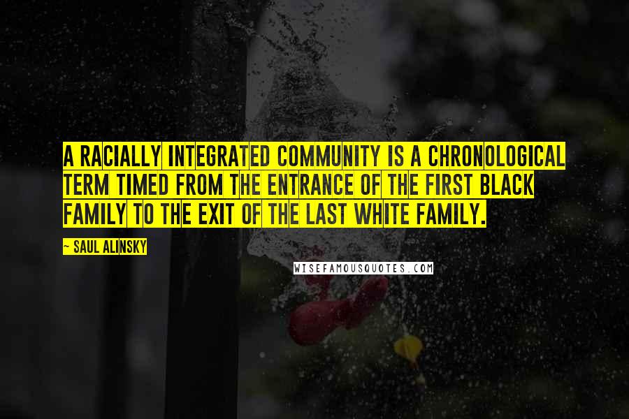 Saul Alinsky Quotes: A racially integrated community is a chronological term timed from the entrance of the first black family to the exit of the last white family.