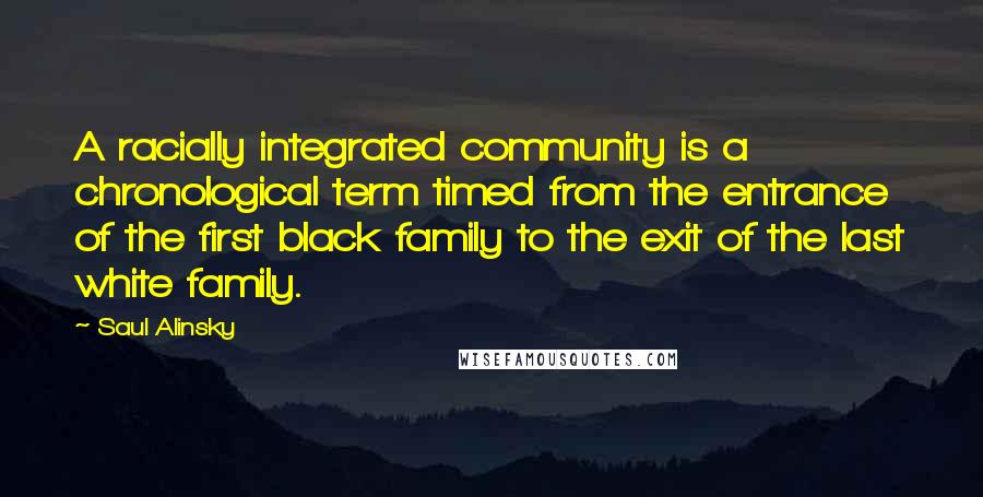 Saul Alinsky Quotes: A racially integrated community is a chronological term timed from the entrance of the first black family to the exit of the last white family.