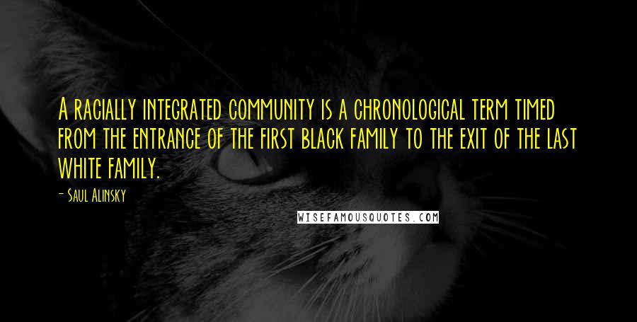 Saul Alinsky Quotes: A racially integrated community is a chronological term timed from the entrance of the first black family to the exit of the last white family.