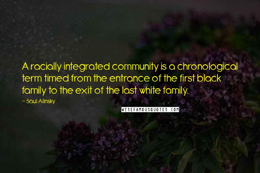 Saul Alinsky Quotes: A racially integrated community is a chronological term timed from the entrance of the first black family to the exit of the last white family.