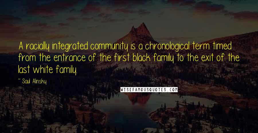 Saul Alinsky Quotes: A racially integrated community is a chronological term timed from the entrance of the first black family to the exit of the last white family.