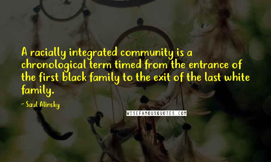 Saul Alinsky Quotes: A racially integrated community is a chronological term timed from the entrance of the first black family to the exit of the last white family.