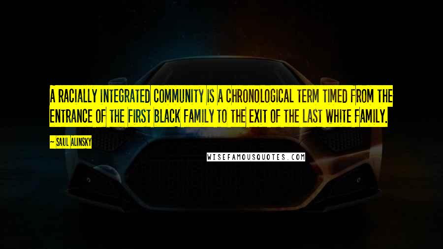 Saul Alinsky Quotes: A racially integrated community is a chronological term timed from the entrance of the first black family to the exit of the last white family.