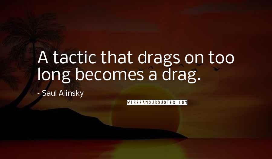 Saul Alinsky Quotes: A tactic that drags on too long becomes a drag.