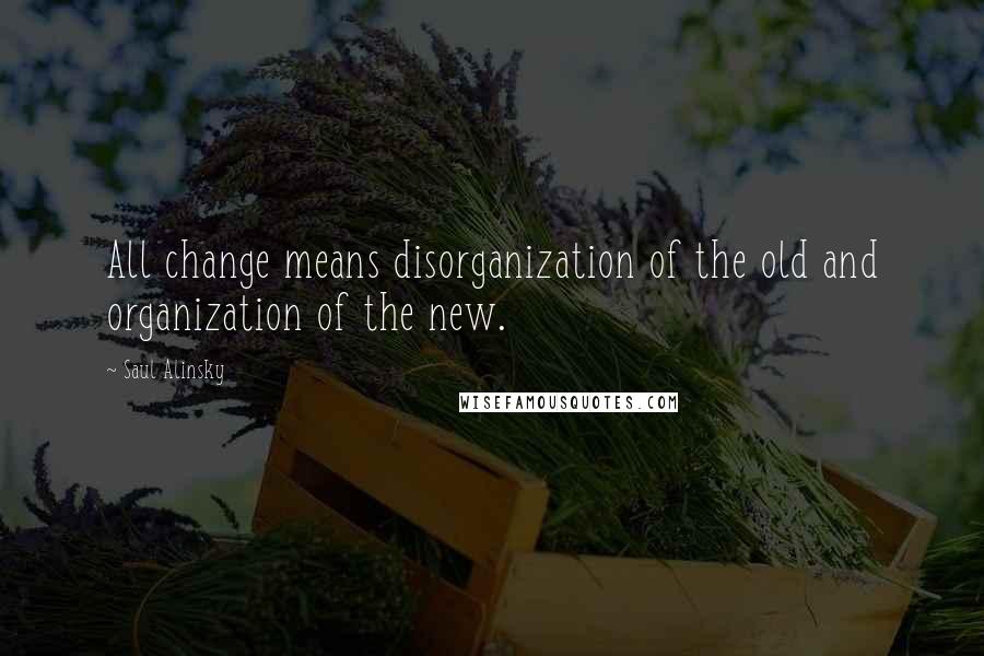 Saul Alinsky Quotes: All change means disorganization of the old and organization of the new.