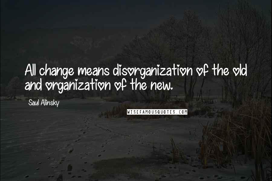 Saul Alinsky Quotes: All change means disorganization of the old and organization of the new.