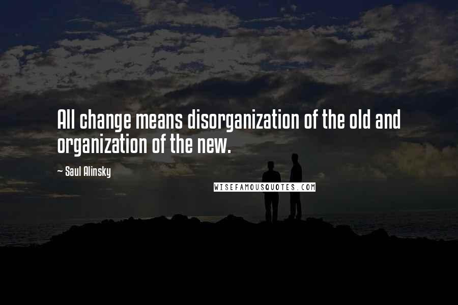 Saul Alinsky Quotes: All change means disorganization of the old and organization of the new.