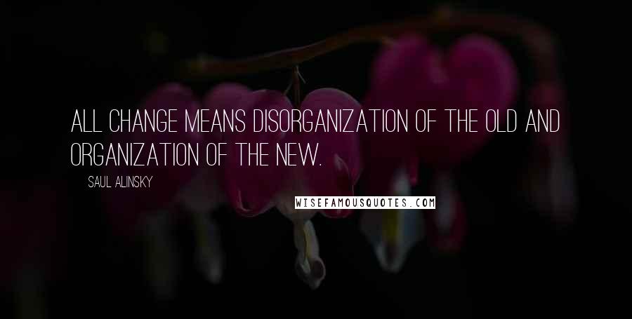 Saul Alinsky Quotes: All change means disorganization of the old and organization of the new.
