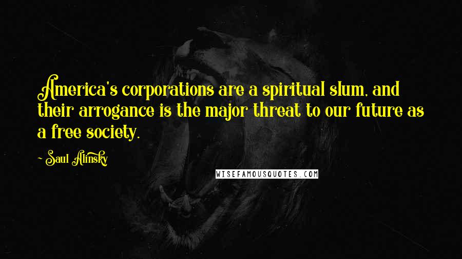 Saul Alinsky Quotes: America's corporations are a spiritual slum, and their arrogance is the major threat to our future as a free society.