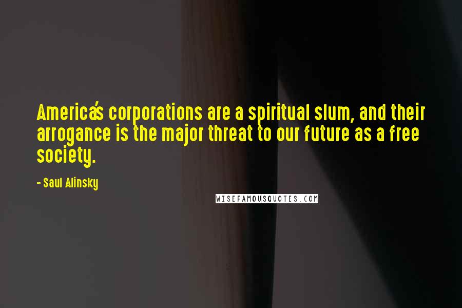 Saul Alinsky Quotes: America's corporations are a spiritual slum, and their arrogance is the major threat to our future as a free society.