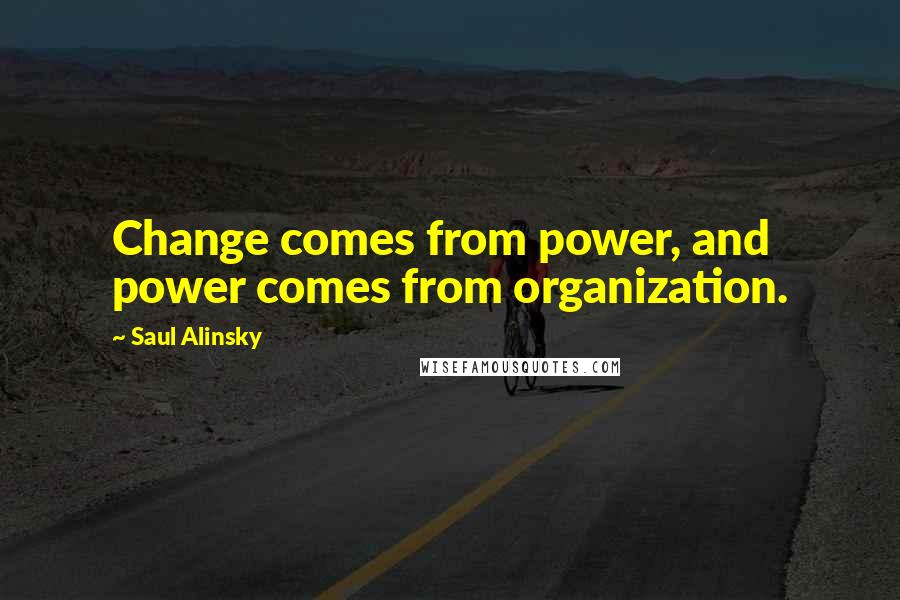 Saul Alinsky Quotes: Change comes from power, and power comes from organization.