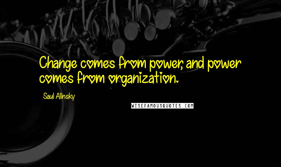 Saul Alinsky Quotes: Change comes from power, and power comes from organization.