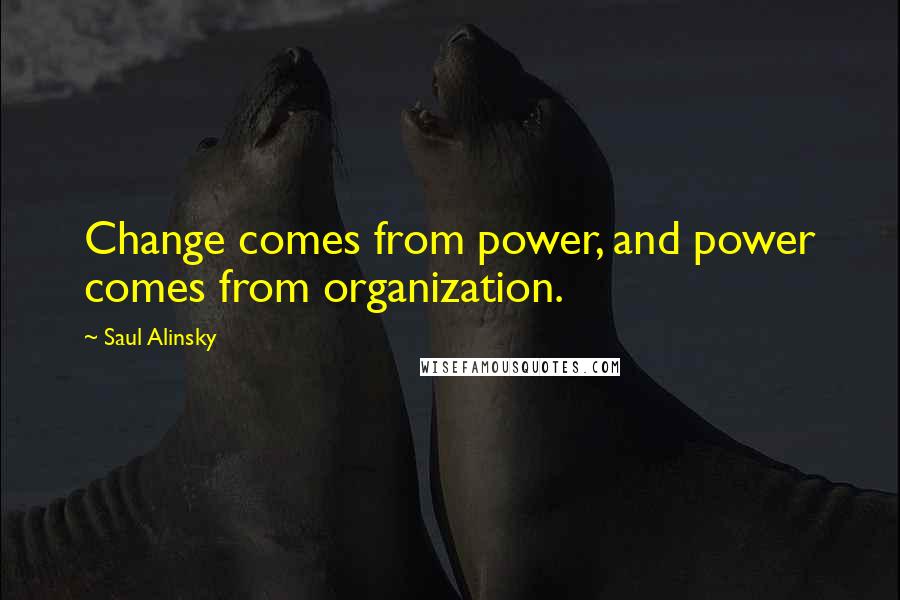 Saul Alinsky Quotes: Change comes from power, and power comes from organization.