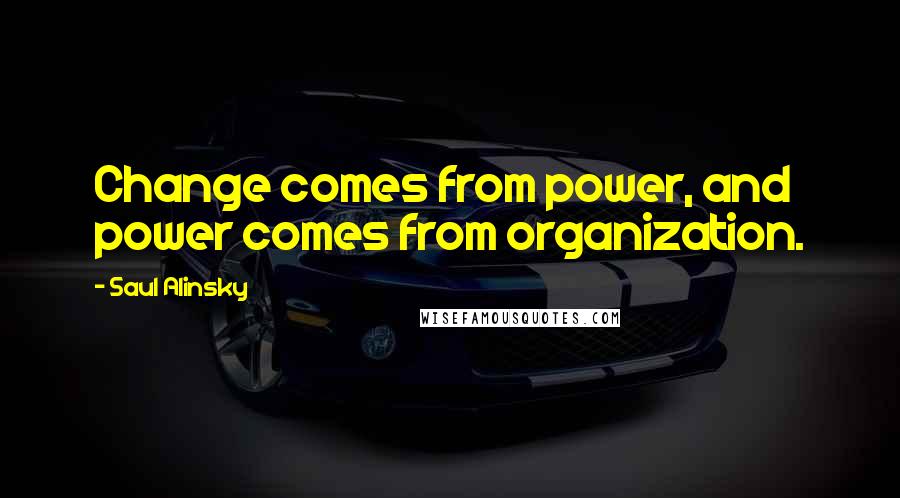 Saul Alinsky Quotes: Change comes from power, and power comes from organization.