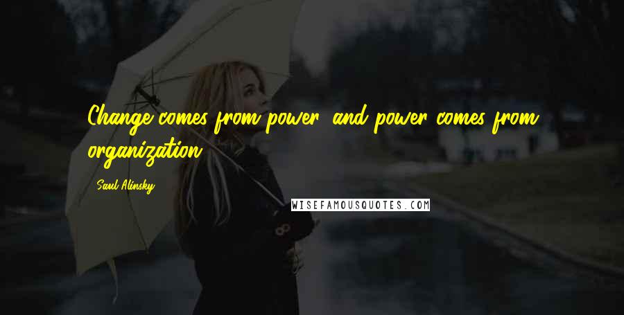 Saul Alinsky Quotes: Change comes from power, and power comes from organization.