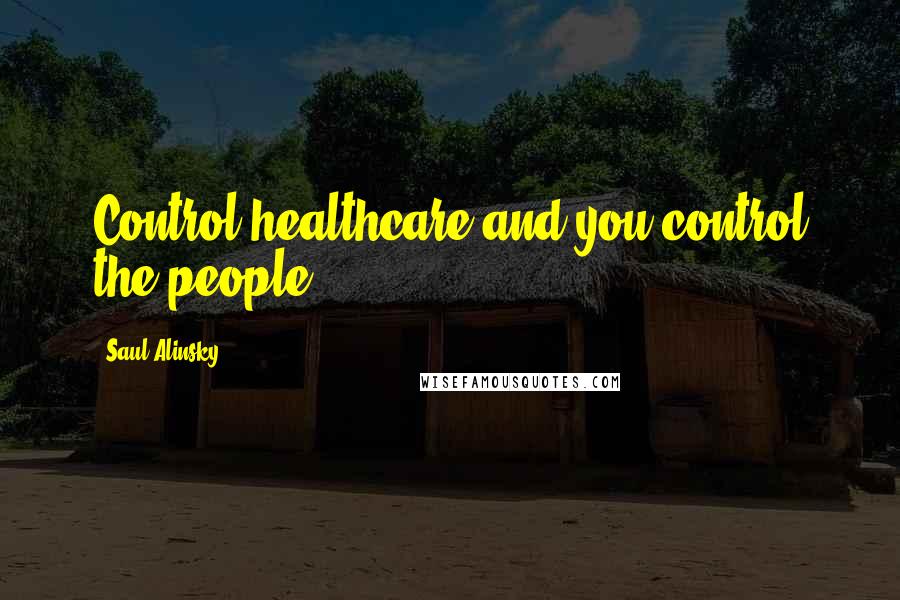 Saul Alinsky Quotes: Control healthcare and you control the people