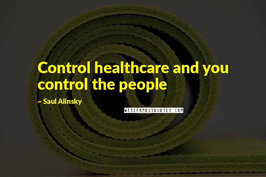 Saul Alinsky Quotes: Control healthcare and you control the people