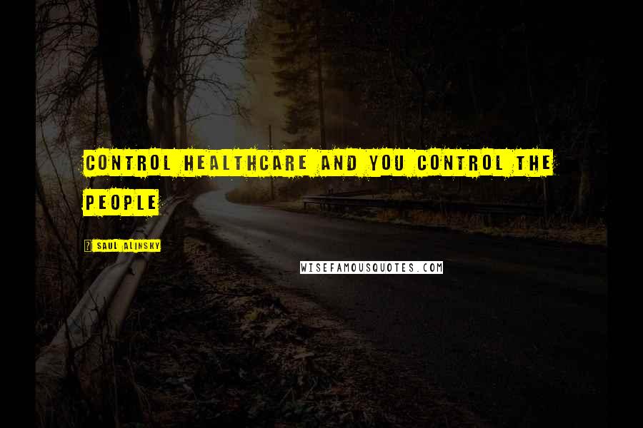 Saul Alinsky Quotes: Control healthcare and you control the people