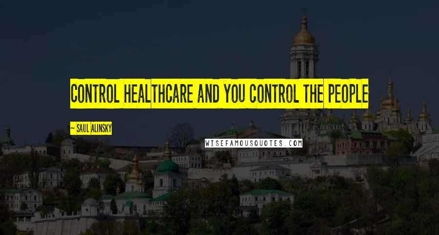 Saul Alinsky Quotes: Control healthcare and you control the people