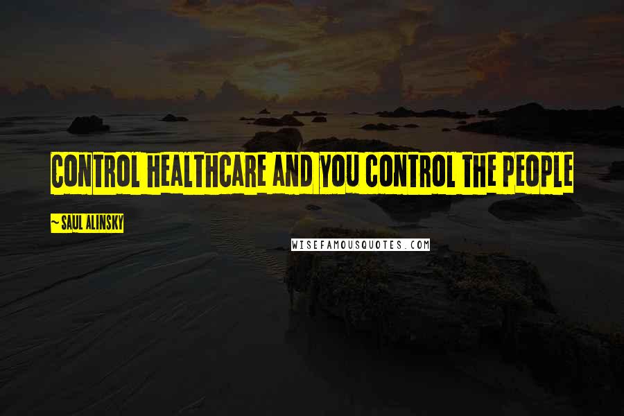 Saul Alinsky Quotes: Control healthcare and you control the people
