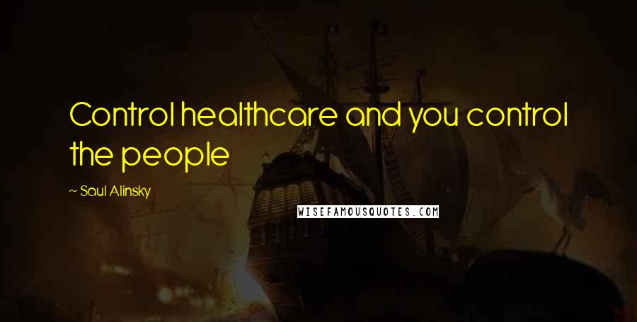 Saul Alinsky Quotes: Control healthcare and you control the people
