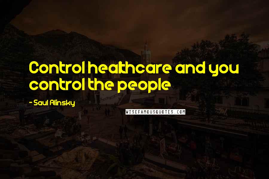 Saul Alinsky Quotes: Control healthcare and you control the people