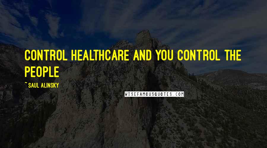 Saul Alinsky Quotes: Control healthcare and you control the people