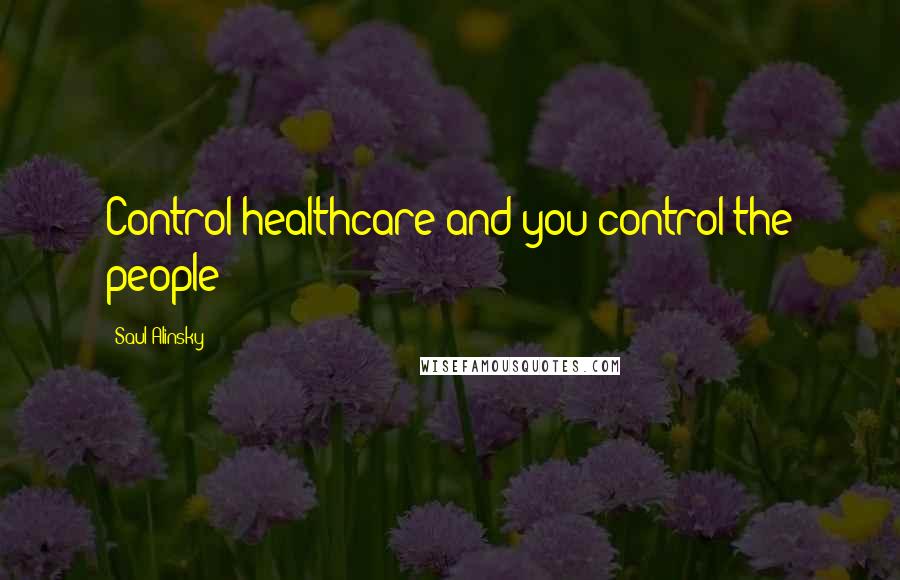 Saul Alinsky Quotes: Control healthcare and you control the people