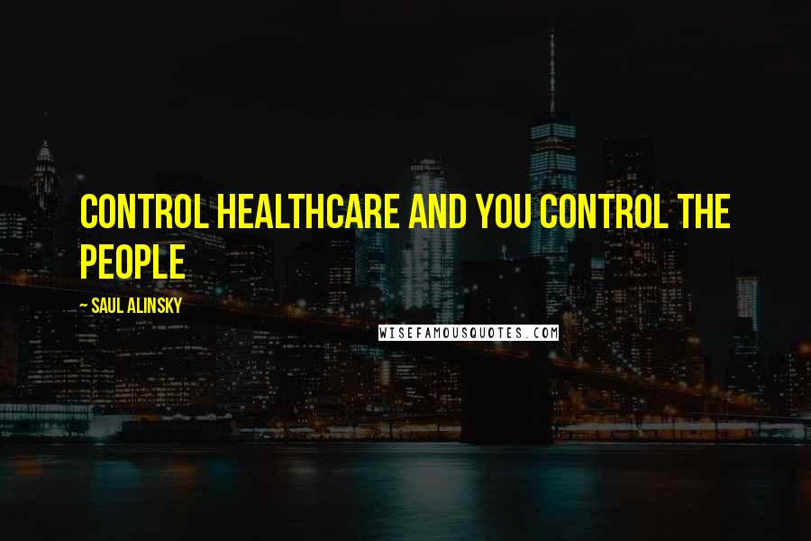 Saul Alinsky Quotes: Control healthcare and you control the people
