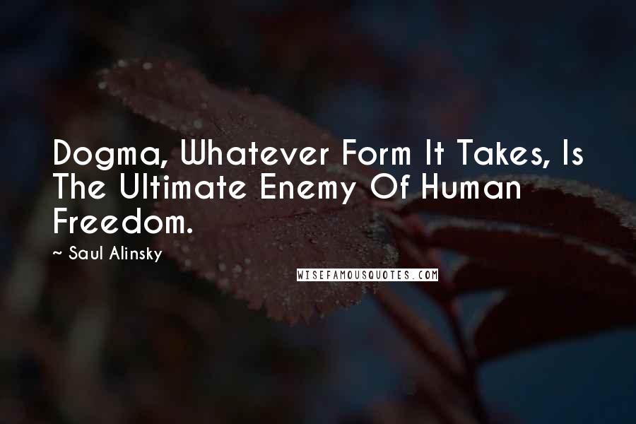 Saul Alinsky Quotes: Dogma, Whatever Form It Takes, Is The Ultimate Enemy Of Human Freedom.