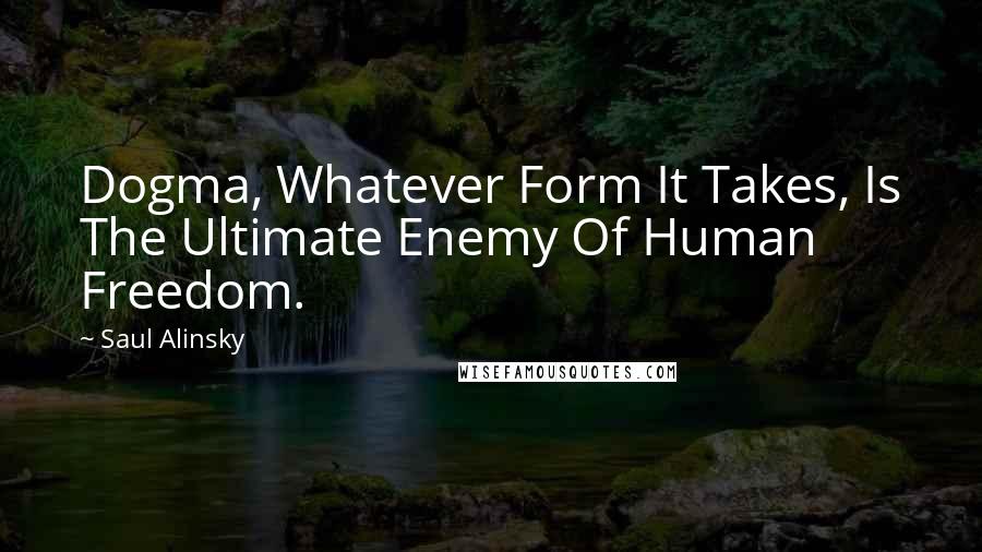 Saul Alinsky Quotes: Dogma, Whatever Form It Takes, Is The Ultimate Enemy Of Human Freedom.