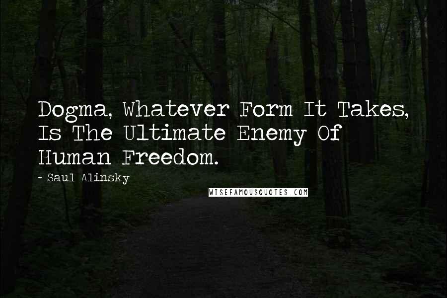 Saul Alinsky Quotes: Dogma, Whatever Form It Takes, Is The Ultimate Enemy Of Human Freedom.