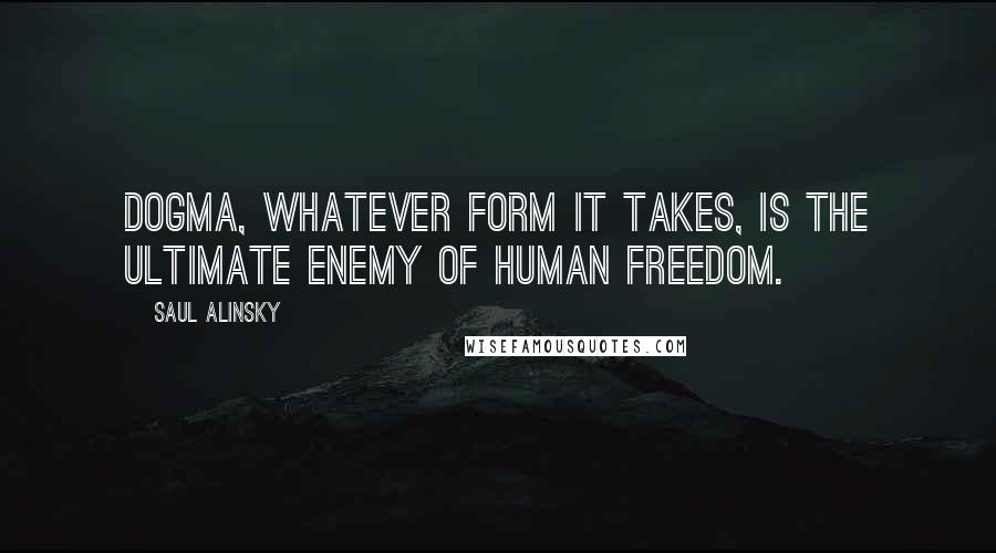 Saul Alinsky Quotes: Dogma, Whatever Form It Takes, Is The Ultimate Enemy Of Human Freedom.