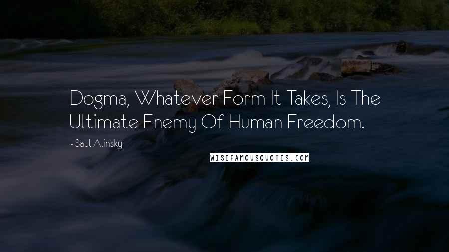 Saul Alinsky Quotes: Dogma, Whatever Form It Takes, Is The Ultimate Enemy Of Human Freedom.