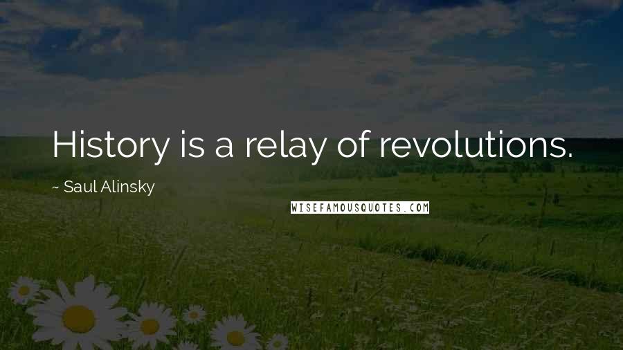 Saul Alinsky Quotes: History is a relay of revolutions.