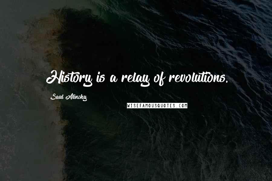 Saul Alinsky Quotes: History is a relay of revolutions.