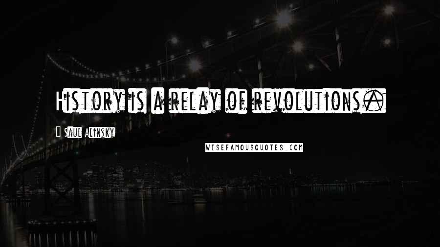 Saul Alinsky Quotes: History is a relay of revolutions.