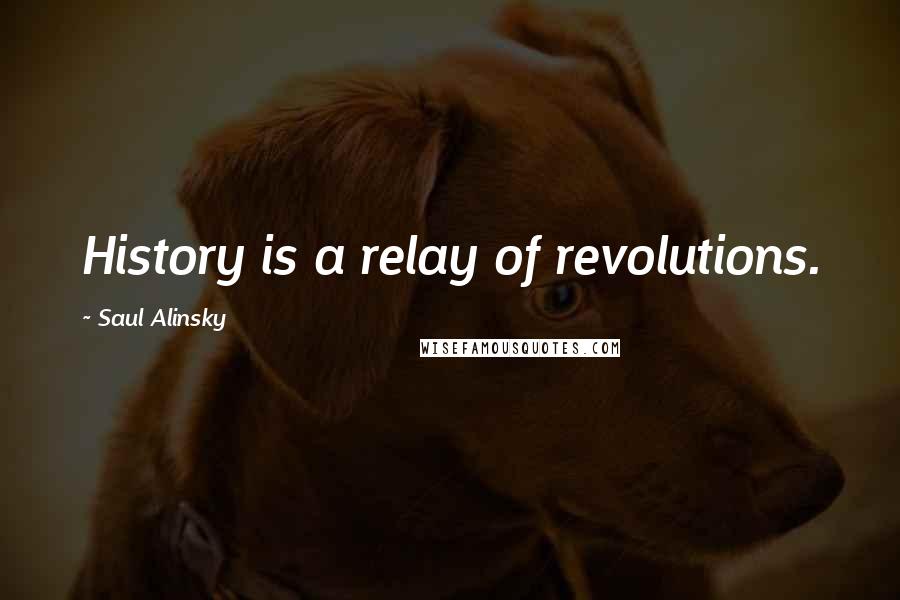 Saul Alinsky Quotes: History is a relay of revolutions.