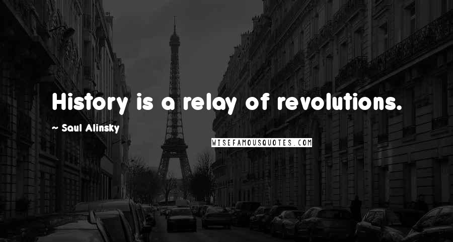 Saul Alinsky Quotes: History is a relay of revolutions.