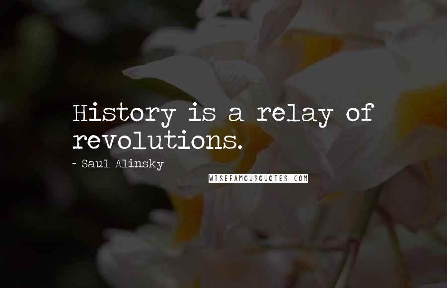 Saul Alinsky Quotes: History is a relay of revolutions.