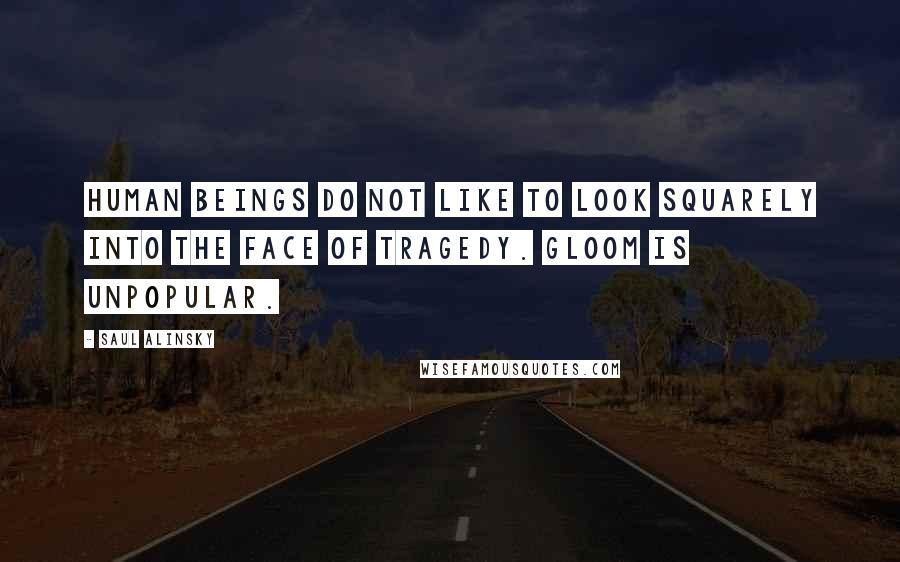 Saul Alinsky Quotes: Human beings do not like to look squarely into the face of tragedy. Gloom is unpopular.